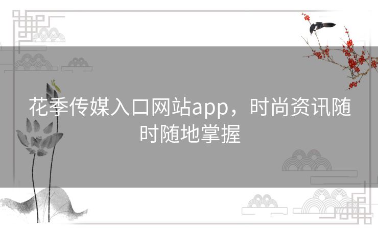 花季传媒入口网站app,时尚资讯随时随地掌握 花季传媒入口网站app,时尚资讯随时随地掌握