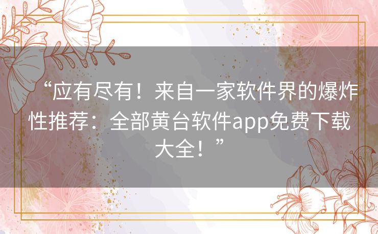 “应有尽有!来自一家软件界的爆炸性推荐:全部黄台软件app免费下载大全!” “应有尽有!来自一家软件界的爆炸性推荐:全部黄台软件app免费下载大全!”