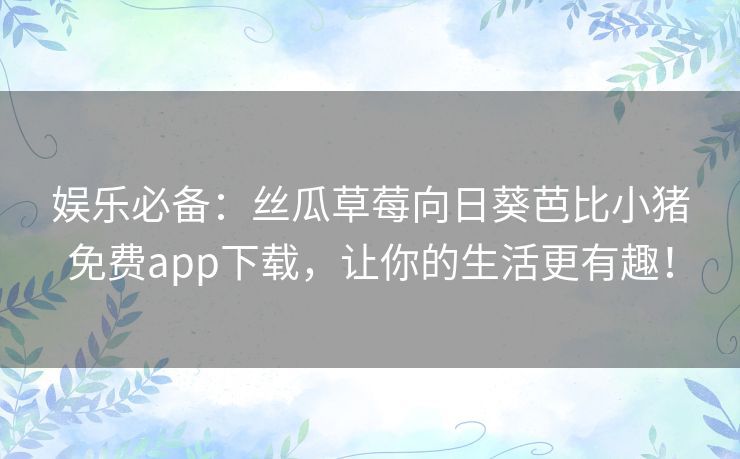 娱乐必备：丝瓜草莓向日葵芭比小猪免费app下载，让你的生活更有趣！
