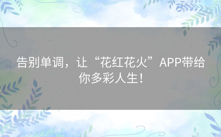 告别单调，让“花红花火”APP带给你多彩人生！