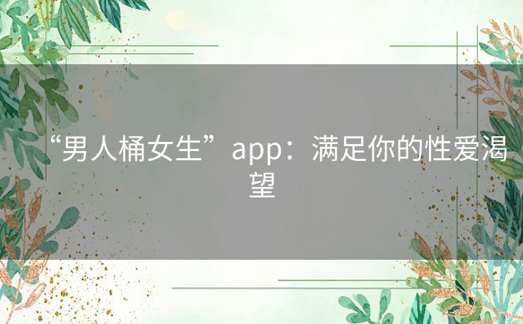 “男人桶女生”app:满足你的性爱渴望 “男人桶女生”app:满足你的性爱渴望