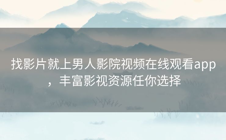 找影片就上男人影院视频在线观看app，丰富影视资源任你选择