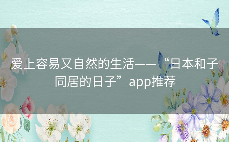爱上容易又自然的生活——“日本和子同居的日子”app推荐 爱上容易又自然的生活——“日本和子同居的日子”app推荐