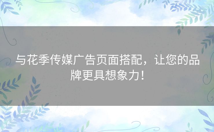 与花季传媒广告页面搭配，让您的品牌更具想象力！