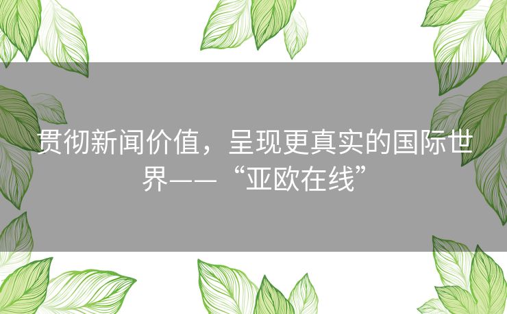 贯彻新闻价值，呈现更真实的国际世界——“亚欧在线”