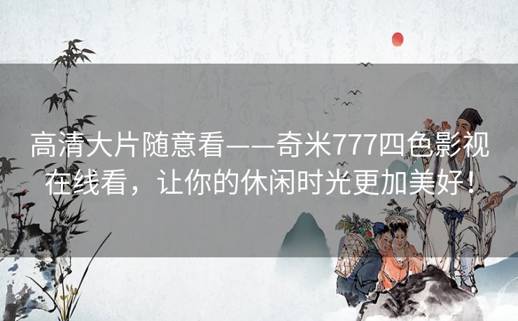 高清大片随意看——奇米777四色影视在线看,让你的休闲时光更加美好! 高清大片随意看——奇米777四色影视在线看,让你的休闲时光更加美好!