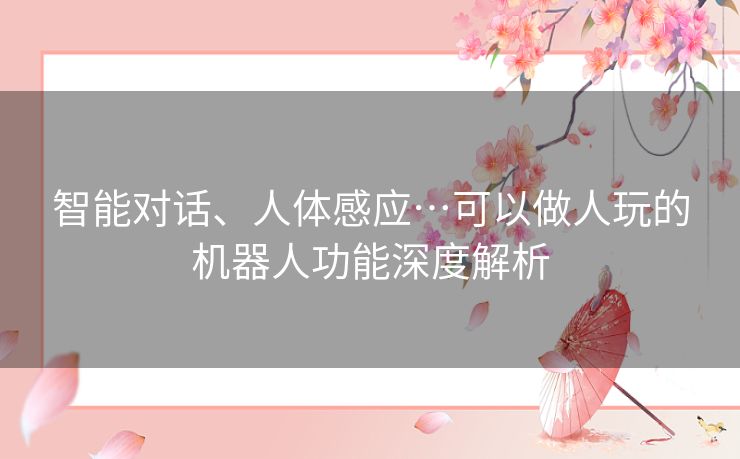 智能对话、人体感应…可以做人玩的机器人功能深度解析 智能对话、人体感应…可以做人玩的机器人功能深度解析