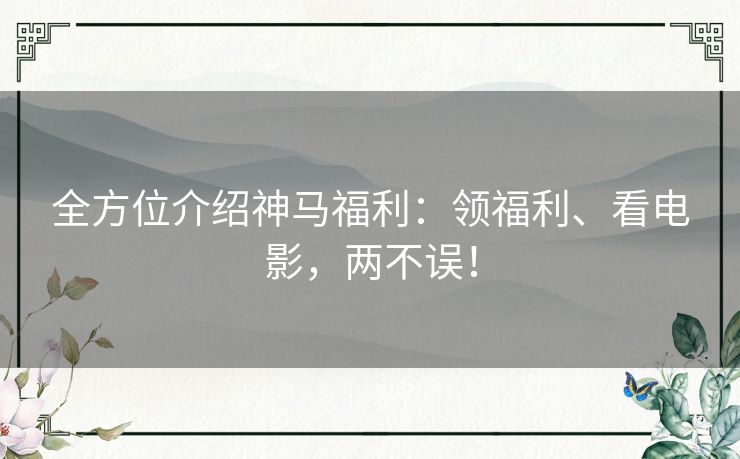 全方位介绍神马福利：领福利、看电影，两不误！