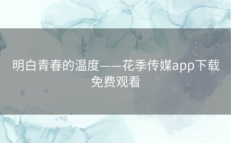 明白青春的温度——花季传媒app下载免费观看 明白青春的温度——花季传媒app下载免费观看