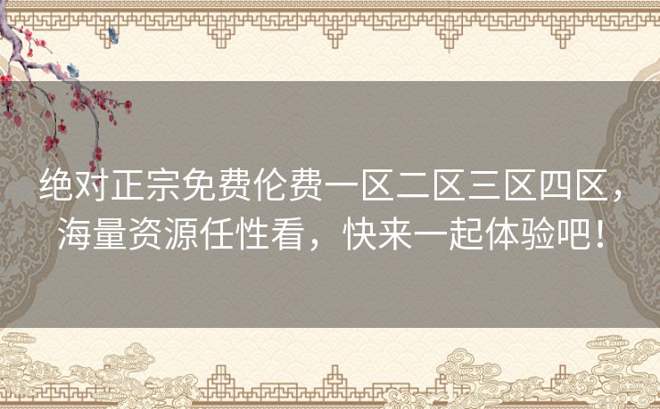绝对正宗免费伦费一区二区三区四区,海量资源任性看,快来一起体验吧! 绝对正宗免费伦费一区二区三区四区,海量资源任性看,快来一起体验吧!