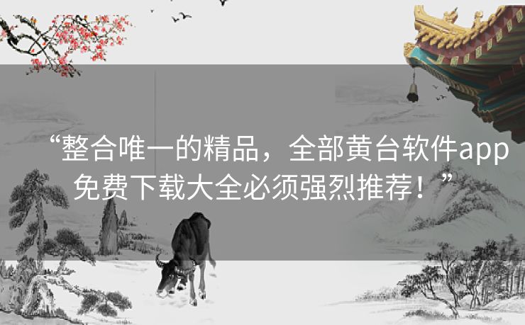 “整合唯一的精品,全部黄台软件app免费下载大全必须强烈推荐!” “整合唯一的精品,全部黄台软件app免费下载大全必须强烈推荐!”