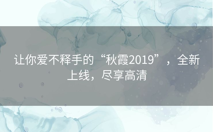 让你爱不释手的“秋霞2019”，全新上线，尽享高清