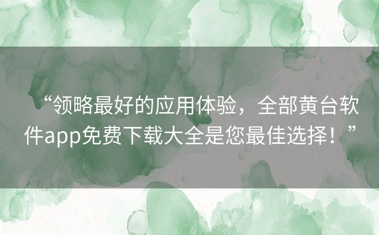 “领略最好的应用体验,全部黄台软件app免费下载大全是您最佳选择!” “领略最好的应用体验,全部黄台软件app免费下载大全是您最佳选择!”