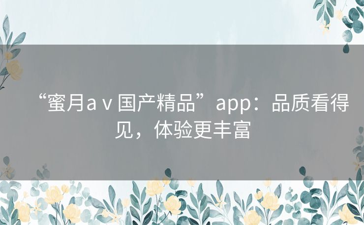 “蜜月aⅴ国产精品”app:品质看得见,体验更丰富 “蜜月aⅴ国产精品”app:品质看得见,体验更丰富