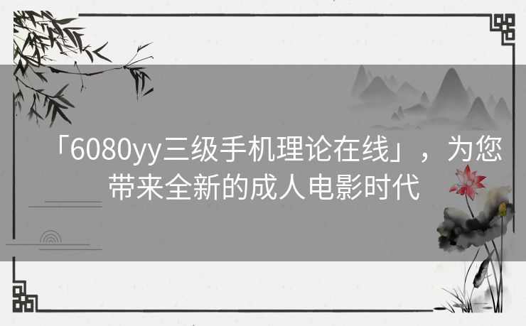 「6080yy三级手机理论在线」,为您带来全新的成人电影时代 「6080yy三级手机理论在线」,为您带来全新的成人电影时代