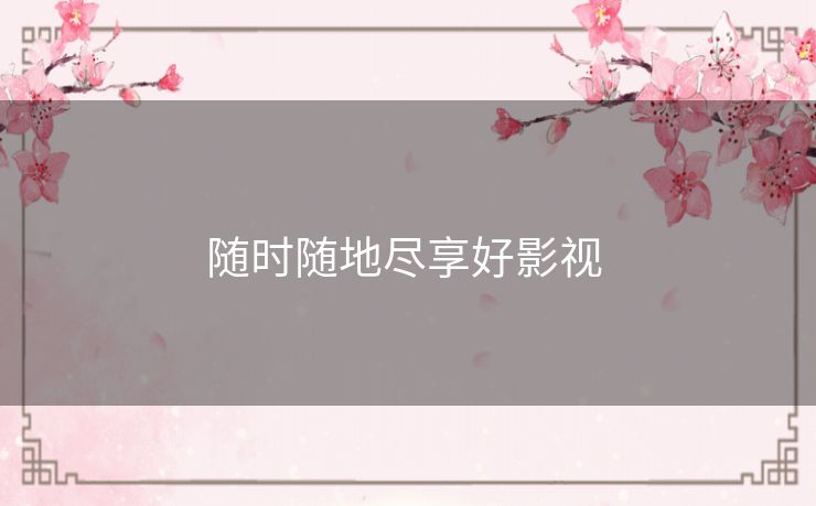 随时随地尽享好影视 随时随地尽享好影视