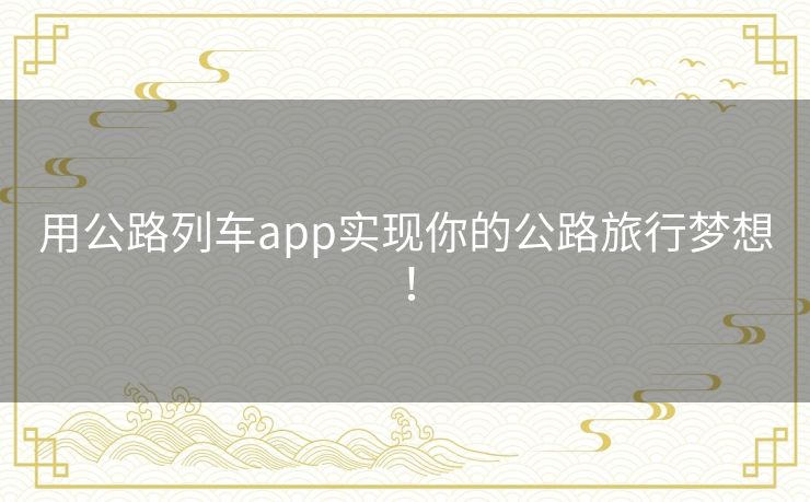 用公路列车app实现你的公路旅行梦想! 用公路列车app实现你的公路旅行梦想!