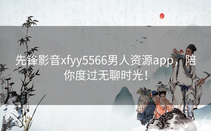 先锋影音xfyy5566男人资源app,陪你度过无聊时光! 先锋影音xfyy5566男人资源app,陪你度过无聊时光!