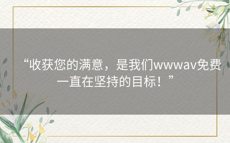 “收获您的满意，是我们wwwav免费一直在坚持的目标！”