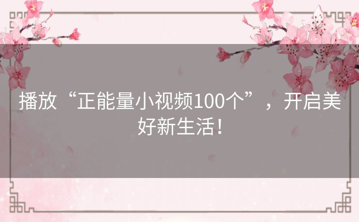 播放“正能量小视频100个”,开启美好新生活! 播放“正能量小视频100个”,开启美好新生活!