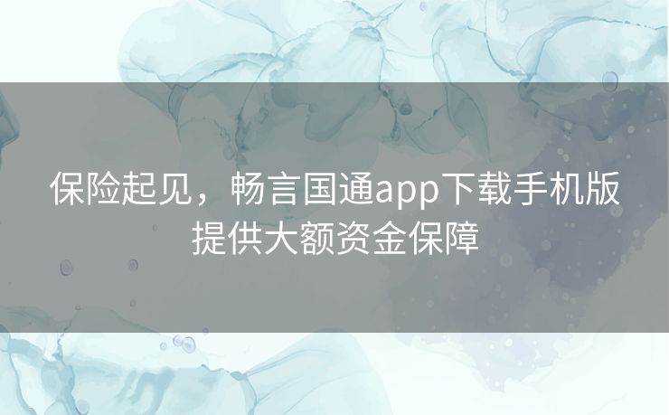 保险起见,畅言国通app下载手机版提供大额资金保障 保险起见,畅言国通app下载手机版提供大额资金保障