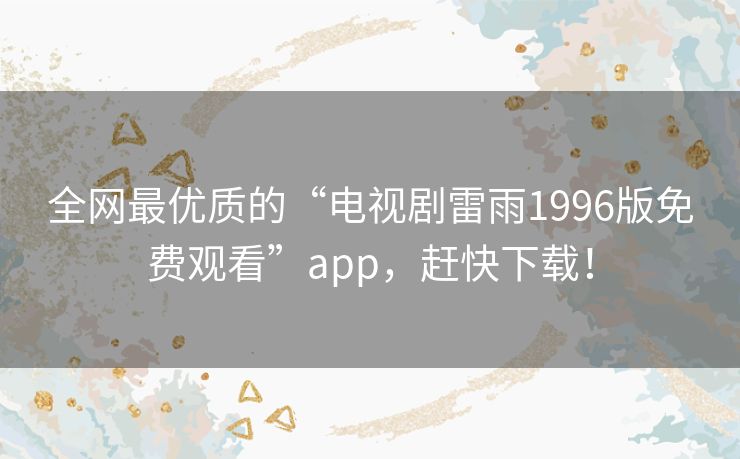 全网最优质的“电视剧雷雨1996版免费观看”app,赶快下载! 全网最优质的“电视剧雷雨1996版免费观看”app,赶快下载!