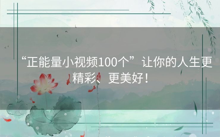 “正能量小视频100个”让你的人生更精彩、更美好！