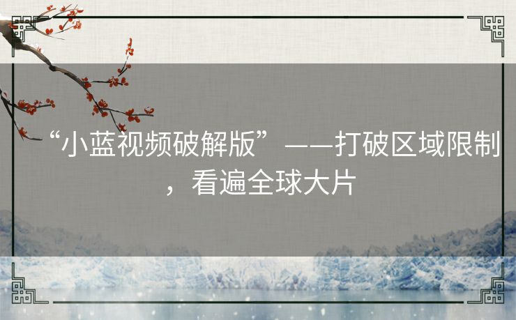“小蓝视频破解版”——打破区域限制，看遍全球大片