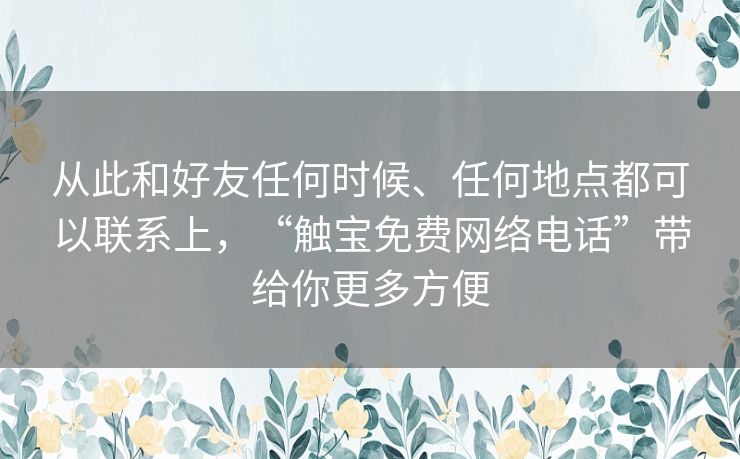 从此和好友任何时候、任何地点都可以联系上,“触宝免费网络电话”带给你更多方便 从此和好友任何时候、任何地点都可以联系上,“触宝免费网络电话”带给你更多方便