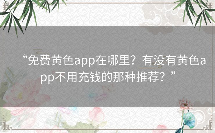 “免费黄色app在哪里?有没有黄色app不用充钱的那种推荐?” “免费黄色app在哪里?有没有黄色app不用充钱的那种推荐?”