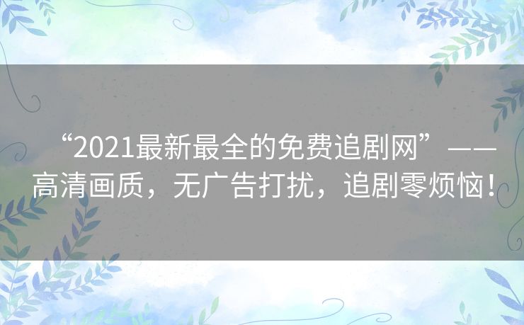 “2021最新最全的免费追剧网”——高清画质,无广告打扰,追剧零烦恼! “2021最新最全的免费追剧网”——高清画质,无广告打扰,追剧零烦恼!