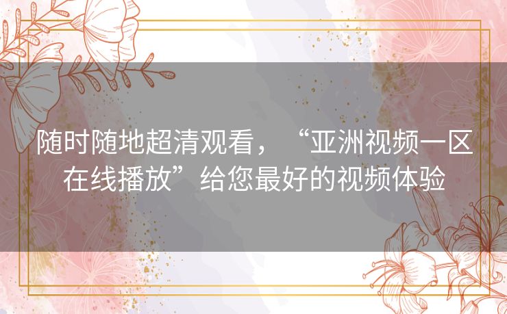 随时随地超清观看,“亚洲视频一区在线播放”给您最好的视频体验 随时随地超清观看,“亚洲视频一区在线播放”给您最好的视频体验