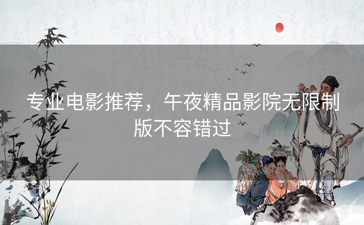 专业电影推荐，午夜精品影院无限制版不容错过