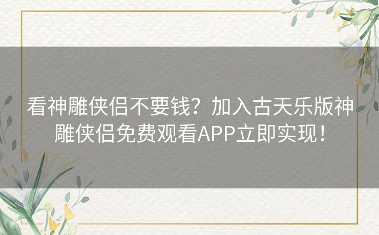看神雕侠侣不要钱?加入古天乐版神雕侠侣免费观看APP立即实现! 看神雕侠侣不要钱?加入古天乐版神雕侠侣免费观看APP立即实现!