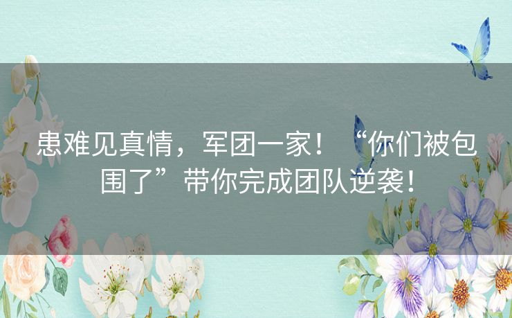 患难见真情,军团一家!“你们被包围了”带你完成团队逆袭! 患难见真情,军团一家!“你们被包围了”带你完成团队逆袭!