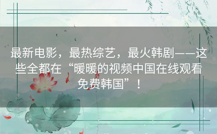 最新电影，最热综艺，最火韩剧——这些全都在“暖暖的视频中国在线观看免费韩国”！