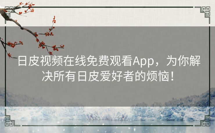 日皮视频在线免费观看App,为你解决所有日皮爱好者的烦恼! 日皮视频在线免费观看App,为你解决所有日皮爱好者的烦恼!