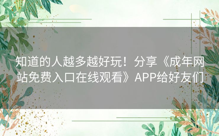 知道的人越多越好玩！分享《成年网站免费入口在线观看》APP给好友们