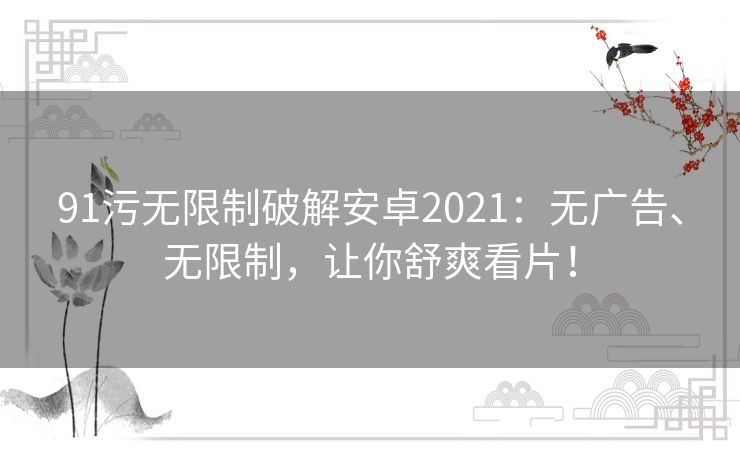 91污无限制破解安卓2021:无广告、无限制,让你舒爽看片! 91污无限制破解安卓2021:无广告、无限制,让你舒爽看片!