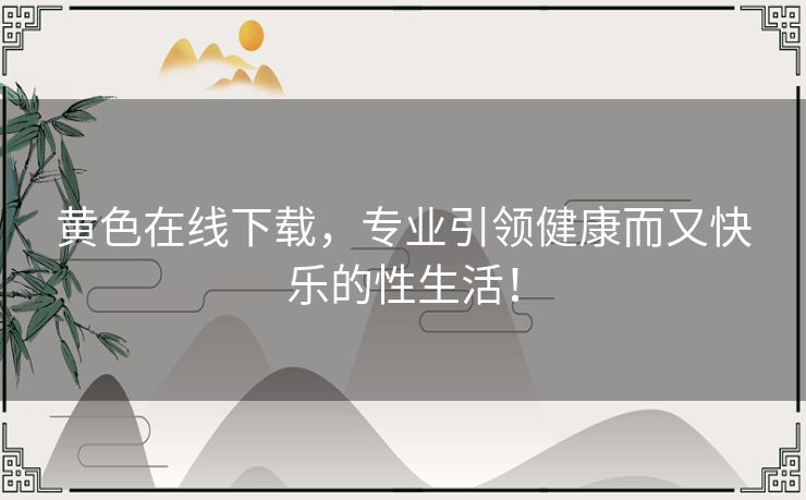 黄色在线下载,专业引领健康而又快乐的性生活! 黄色在线下载,专业引领健康而又快乐的性生活!