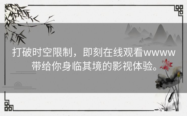 打破时空限制,即刻在线观看wwww带给你身临其境的影视体验。 打破时空限制,即刻在线观看wwww带给你身临其境的影视体验。