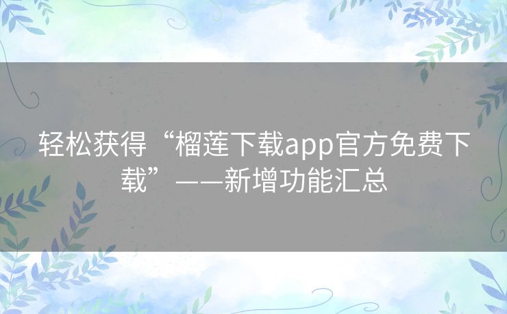 轻松获得“榴莲下载app官方免费下载”——新增功能汇总 轻松获得“榴莲下载app官方免费下载”——新增功能汇总