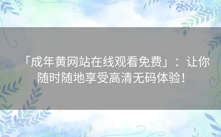 「成年黄网站在线观看免费」:让你随时随地享受高清无码体验! 「成年黄网站在线观看免费」:让你随时随地享受高清无码体验!