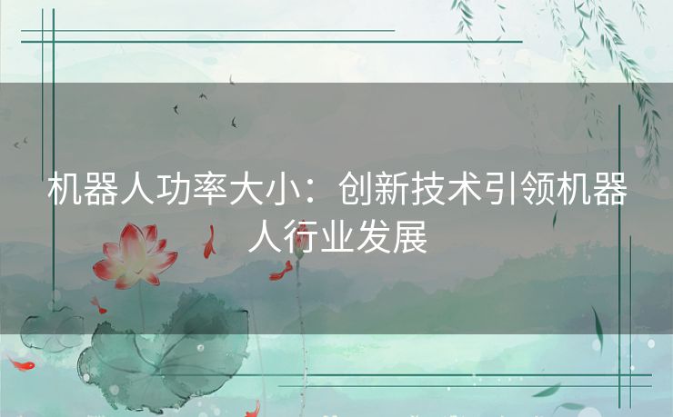 机器人功率大小:创新技术引领机器人行业发展 机器人功率大小:创新技术引领机器人行业发展