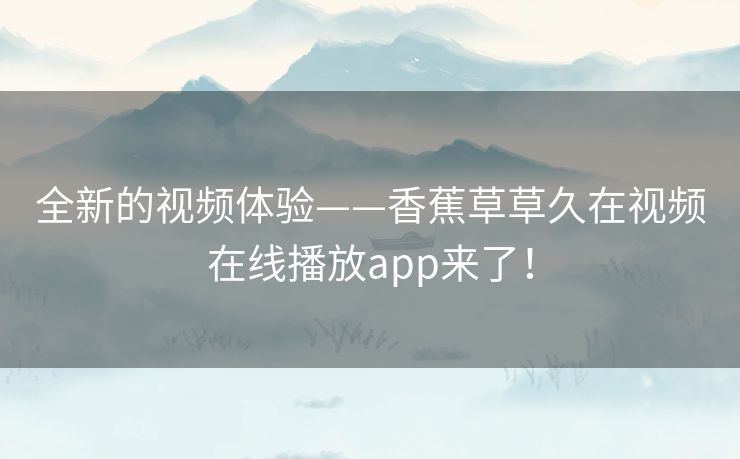 全新的视频体验——香蕉草草久在视频在线播放app来了! 全新的视频体验——香蕉草草久在视频在线播放app来了!