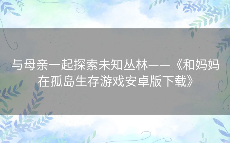 与母亲一起探索未知丛林——《和妈妈在孤岛生存游戏安卓版下载》