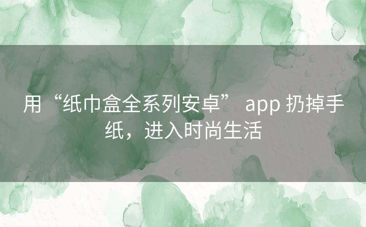 用“纸巾盒全系列安卓” app 扔掉手纸,进入时尚生活 用“纸巾盒全系列安卓” app 扔掉手纸,进入时尚生活