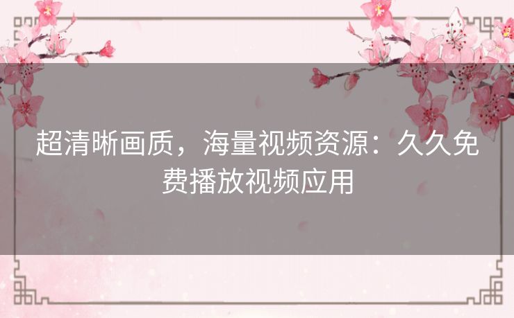 超清晰画质,海量视频资源:久久免费播放视频应用 超清晰画质,海量视频资源:久久免费播放视频应用