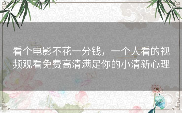 看个电影不花一分钱,一个人看的视频观看免费高清满足你的小清新心理 看个电影不花一分钱,一个人看的视频观看免费高清满足你的小清新心理
