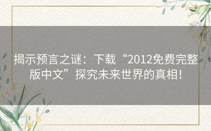 揭示预言之谜:下载“2012免费完整版中文”探究未来世界的真相! 揭示预言之谜:下载“2012免费完整版中文”探究未来世界的真相!